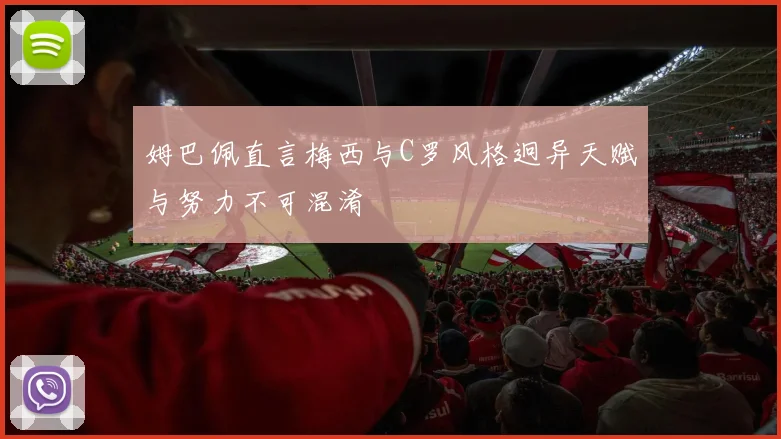 姆巴佩直言梅西与C罗风格迥异天赋与努力不可混淆