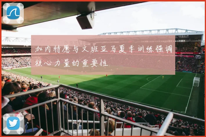加内特愿与文班亚马夏季训练强调核心力量的重要性