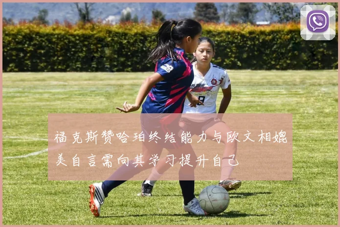 福克斯赞哈珀终结能力与欧文相媲美自言需向其学习提升自己