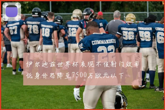 伊尔迪兹世界杯表现不佳射门效率低身价恐降至7500万欧元以下