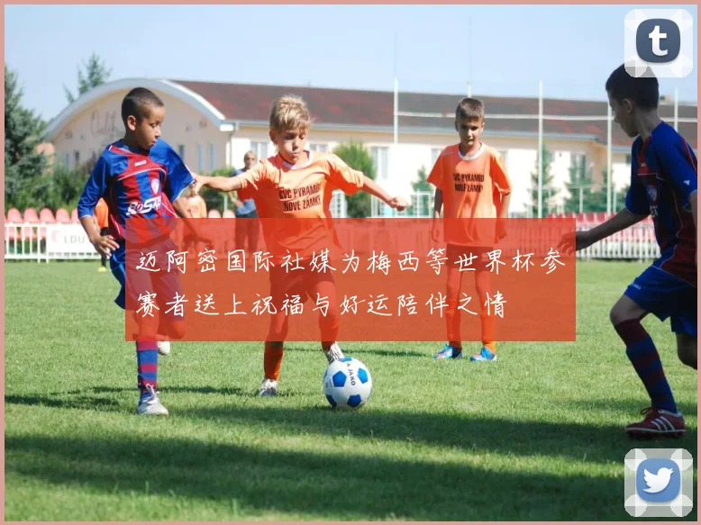 迈阿密国际社媒为梅西等世界杯参赛者送上祝福与好运陪伴之情