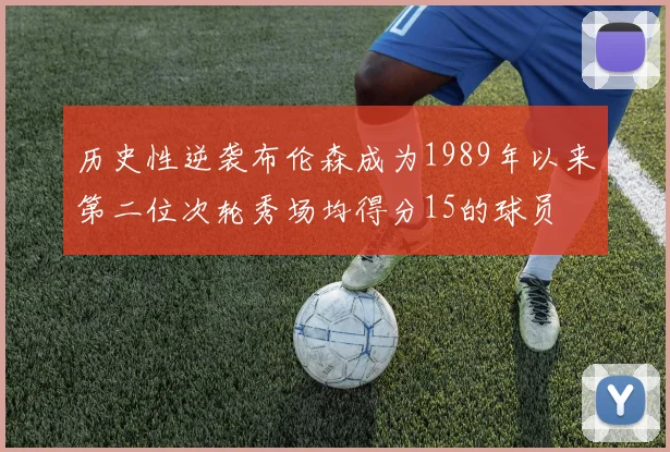 历史性逆袭布伦森成为1989年以来第二位次轮秀场均得分15的球员
