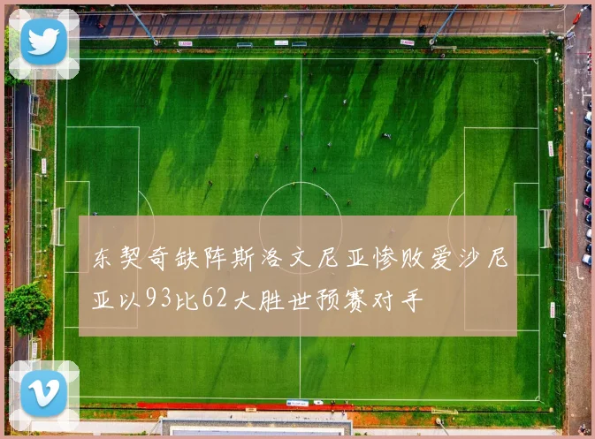 东契奇缺阵斯洛文尼亚惨败爱沙尼亚以93比62大胜世预赛对手