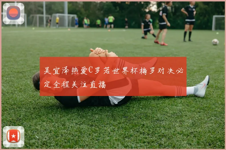 吴宜泽热爱C罗若世界杯梅罗对决必定全程关注直播