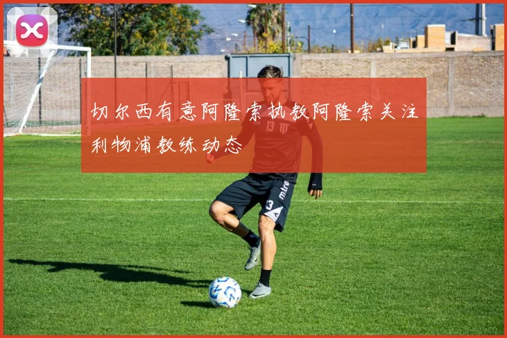 切尔西有意阿隆索执教阿隆索关注利物浦教练动态