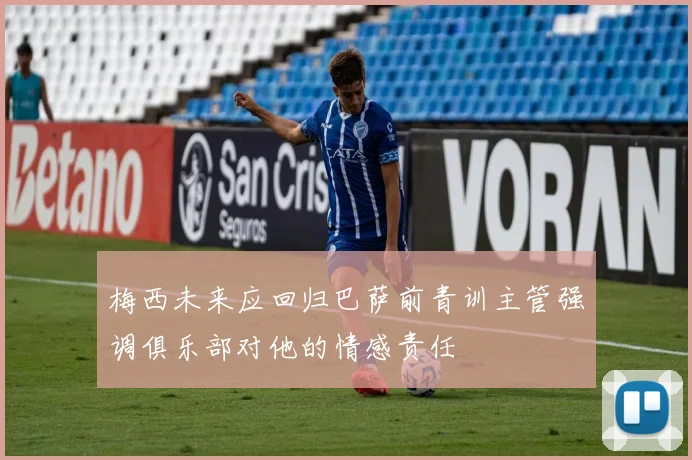 梅西未来应回归巴萨前青训主管强调俱乐部对他的情感责任