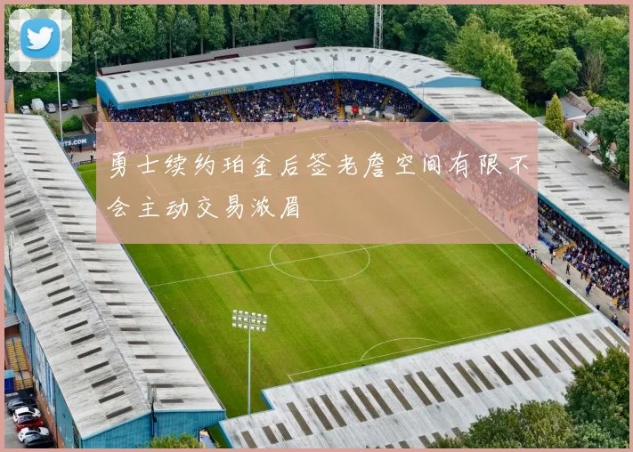勇士续约珀金后签老詹空间有限不会主动交易浓眉